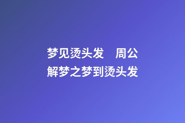 梦见烫头发　周公解梦之梦到烫头发
